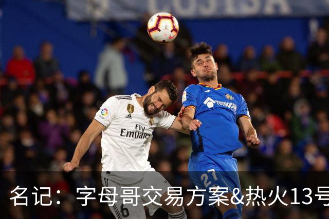 名记：字母哥交易方案&热火13号签存在不确定性 各队被迫搁置交易