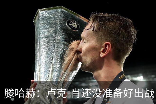滕哈赫：卢克-肖还没准备好出战